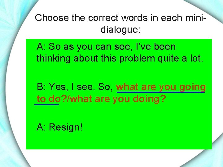 Choose the correct words in each minidialogue: A: So as you can see, I’ve