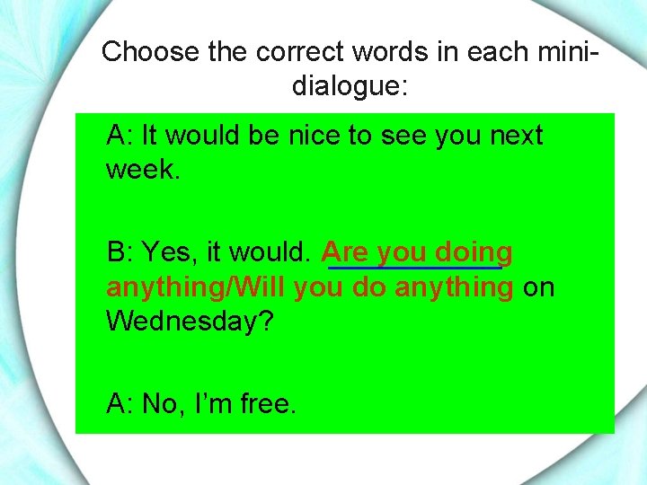 Choose the correct words in each minidialogue: A: It would be nice to see