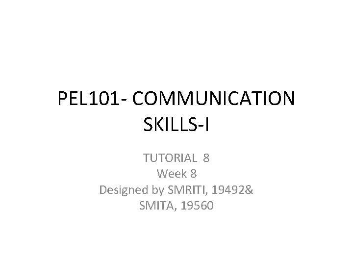 PEL 101 - COMMUNICATION SKILLS-I TUTORIAL 8 Week 8 Designed by SMRITI, 19492& SMITA,