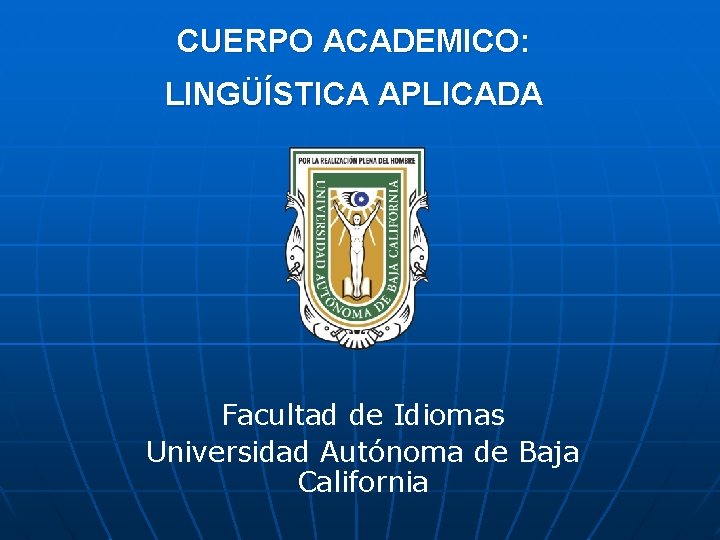 CUERPO ACADEMICO: LINGÜÍSTICA APLICADA Facultad de Idiomas Universidad Autónoma de Baja California 