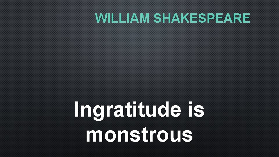 WILLIAM SHAKESPEARE Ingratitude is monstrous 