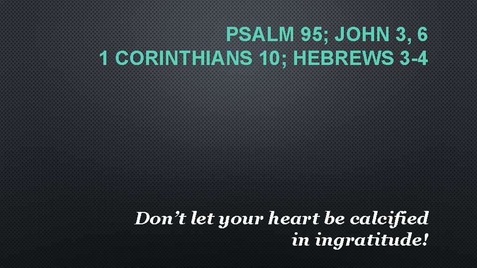 PSALM 95; JOHN 3, 6 1 CORINTHIANS 10; HEBREWS 3 -4 Don’t let your