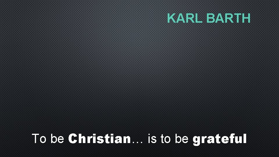 KARL BARTH To be Christian… is to be grateful 