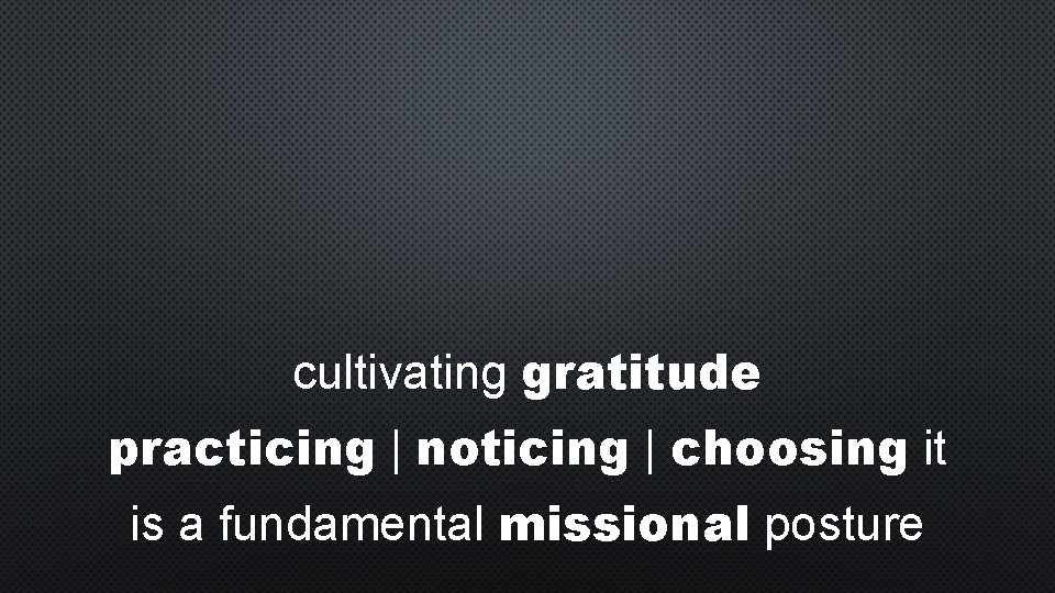 cultivating gratitude practicing | noticing | choosing it is a fundamental missional posture 
