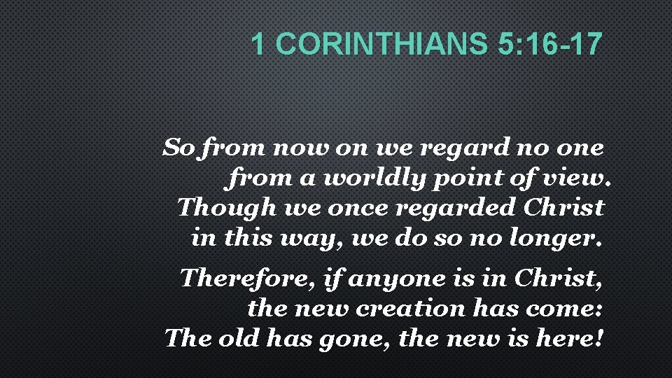 1 CORINTHIANS 5: 16 -17 So from now on we regard no one from