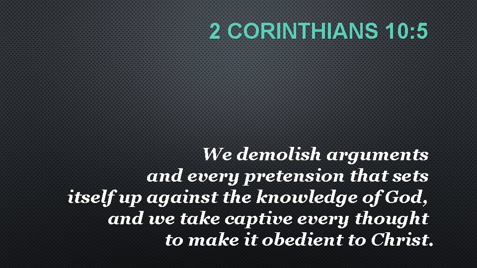 2 CORINTHIANS 10: 5 We demolish arguments and every pretension that sets itself up