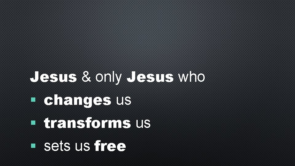 Jesus & only Jesus who § changes us § transforms us § sets us