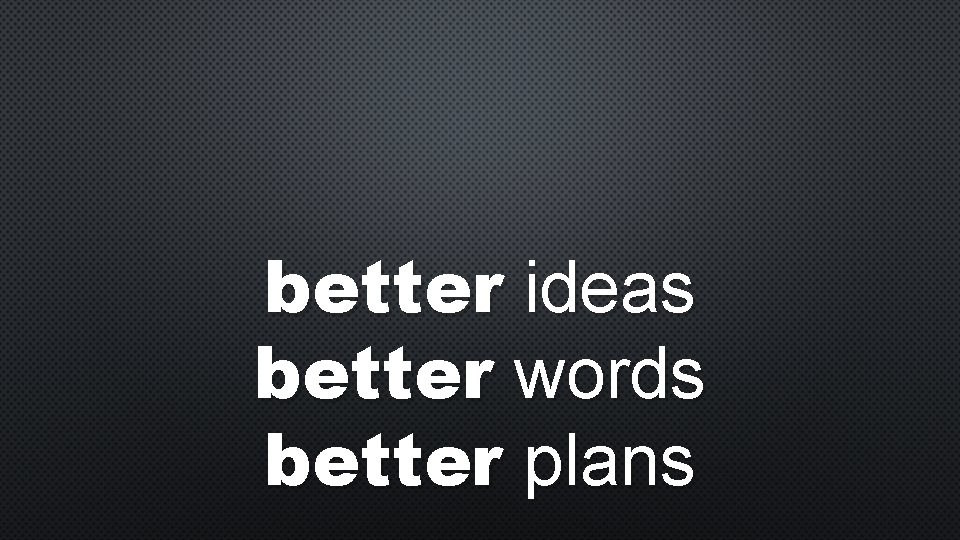 better ideas better words better plans 