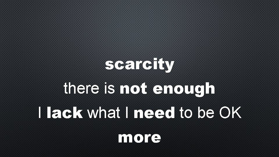 scarcity there is not enough I lack what I need to be OK more