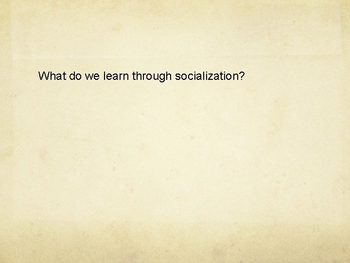 What do we learn through socialization? 