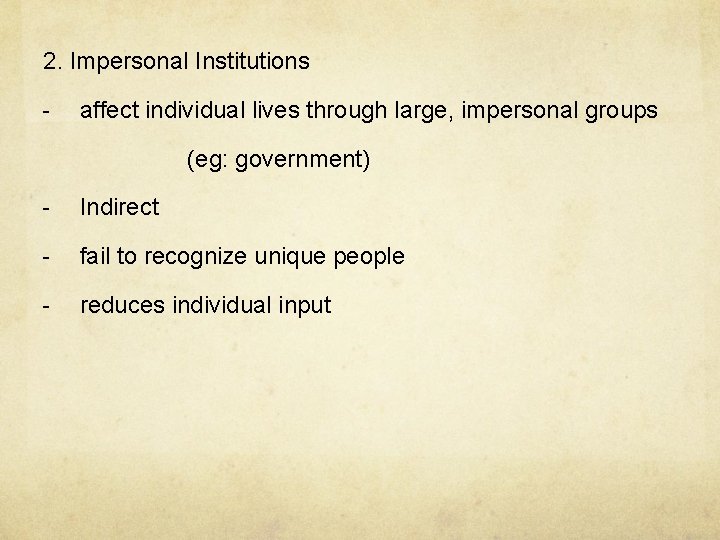 2. Impersonal Institutions - affect individual lives through large, impersonal groups (eg: government) -