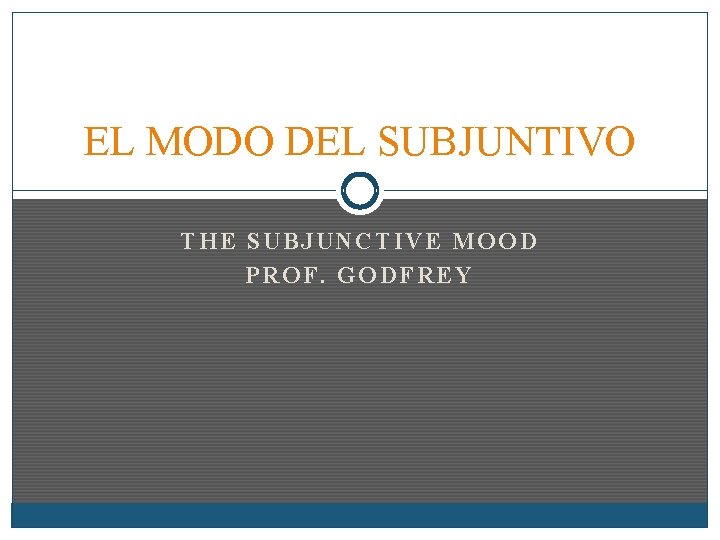 EL MODO DEL SUBJUNTIVO THE SUBJUNCTIVE MOOD PROF. GODFREY 