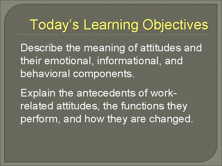 Today’s Learning Objectives Describe the meaning of attitudes and their emotional, informational, and behavioral