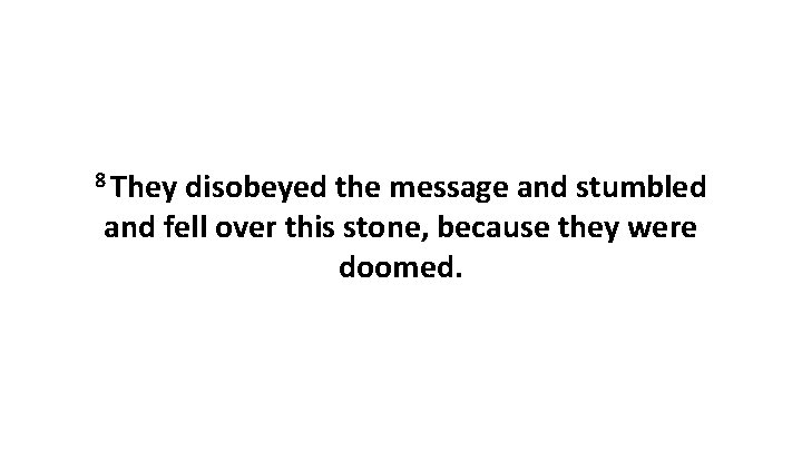 8 They disobeyed the message and stumbled and fell over this stone, because they