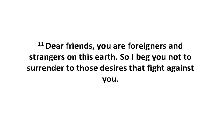 11 Dear friends, you are foreigners and strangers on this earth. So I beg