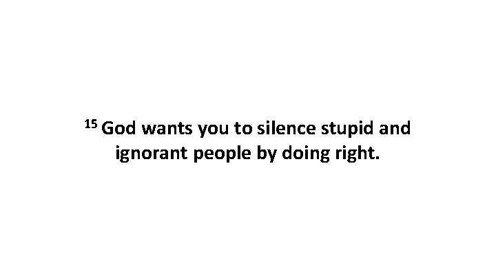 15 God wants you to silence stupid and ignorant people by doing right. 