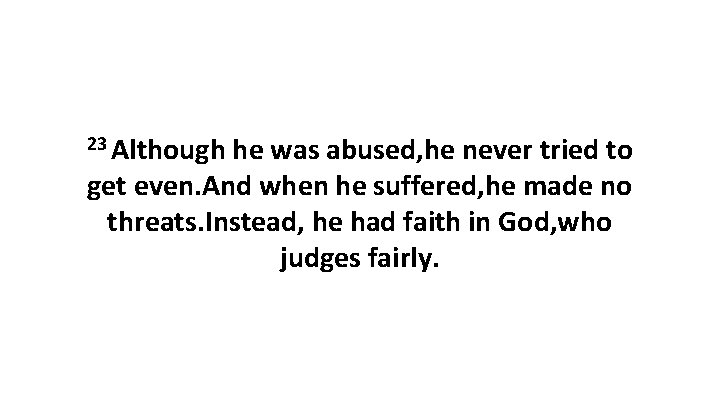 23 Although he was abused, he never tried to get even. And when he