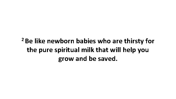 2 Be like newborn babies who are thirsty for the pure spiritual milk that