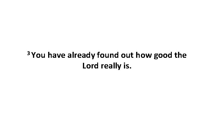 3 You have already found out how good the Lord really is. 
