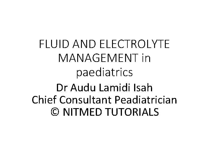 FLUID AND ELECTROLYTE MANAGEMENT in paediatrics Dr Audu Lamidi Isah Chief Consultant Peadiatrician ©