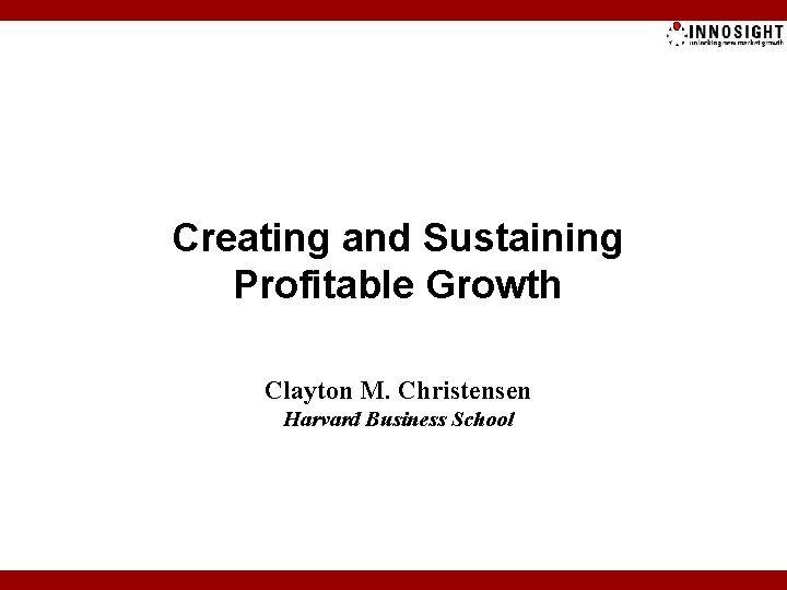 Creating and Sustaining Profitable Growth Clayton M. Christensen Harvard Business School 