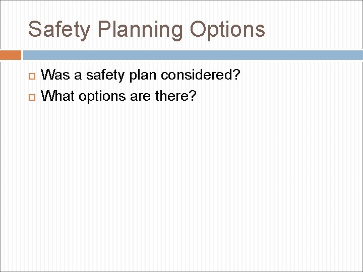 Safety Planning Options Was a safety plan considered? What options are there? 