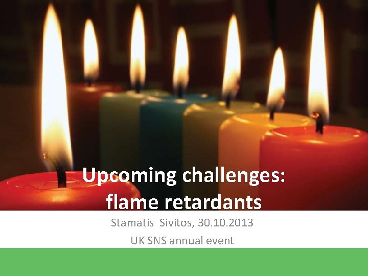 Upcoming challenges: flame retardants Stamatis Sivitos, 30. 10. 2013 UK SNS annual event Upcoming challenges: flame retardants Stamatis Sivitos, 30. 10. 2013 UK SNS annual event