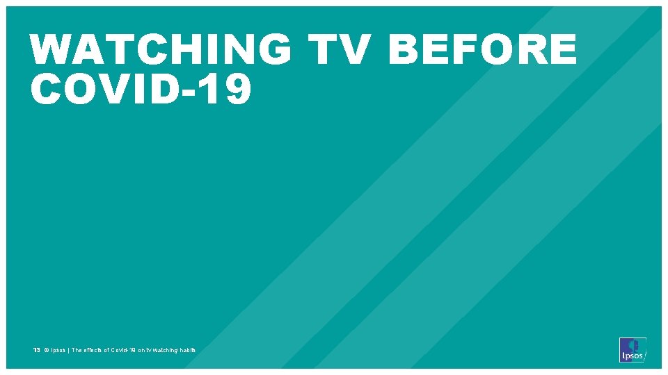 WATCHING TV BEFORE COVID-19 13 © Ipsos | The effects of Covid-19 on tv