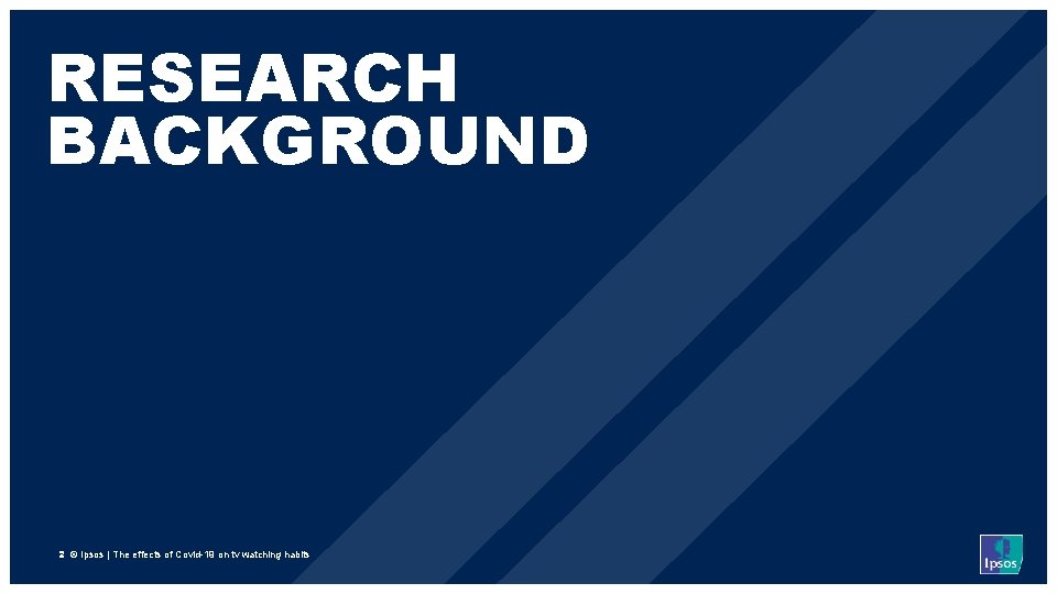RESEARCH BACKGROUND 2 © Ipsos | The effects of Covid-19 on tv watching habits