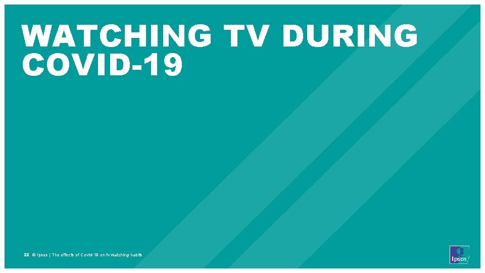 WATCHING TV DURING COVID-19 22 © Ipsos | The effects of Covid-19 on tv