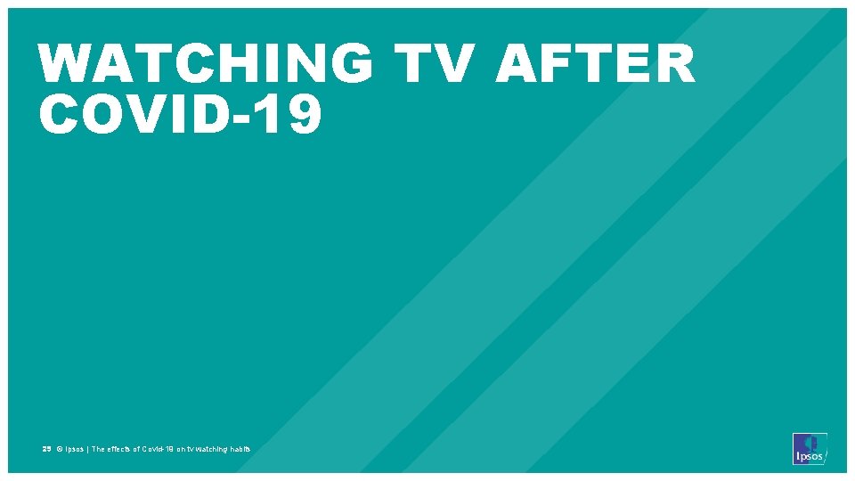 WATCHING TV AFTER COVID-19 29 © Ipsos | The effects of Covid-19 on tv