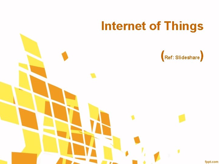 Internet of Things ( Ref: Slideshare ) 