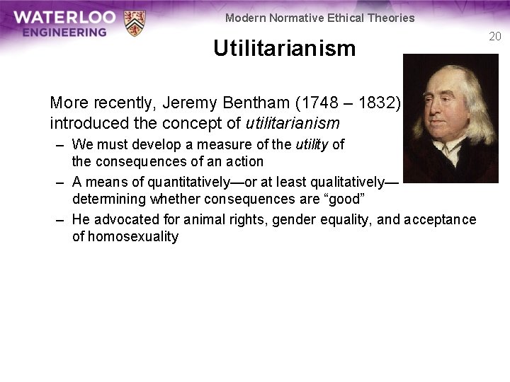 Modern Normative Ethical Theories Utilitarianism More recently, Jeremy Bentham (1748 – 1832) introduced the