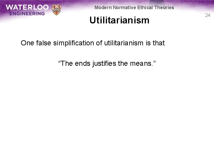 Modern Normative Ethical Theories Utilitarianism One false simplification of utilitarianism is that “The ends