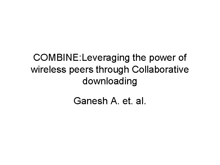 COMBINE: Leveraging the power of wireless peers through Collaborative downloading Ganesh A. et. al.