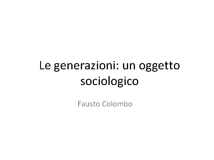 Le generazioni: un oggetto sociologico Fausto Colombo 