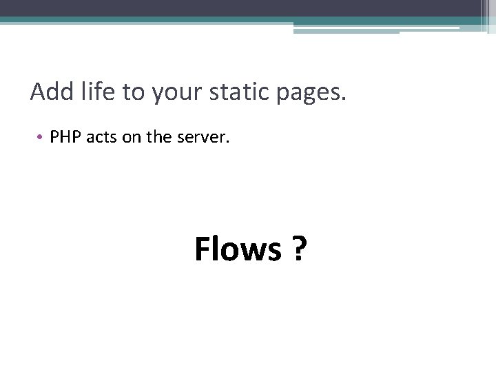 Add life to your static pages. • PHP acts on the server. Flows ?