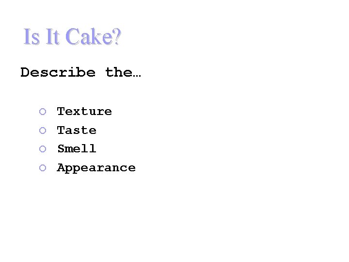 Is It Cake? Describe the… ¡ ¡ Texture Taste Smell Appearance 