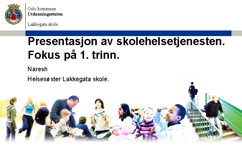 Oslo kommune Utdanningsetaten Lakkegata skole Presentasjon av skolehelsetjenesten. Fokus på 1. trinn. Naresh Helsesøster