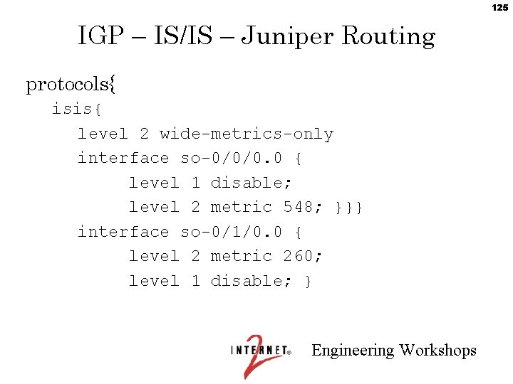 125 IGP – IS/IS – Juniper Routing protocols{ isis{ level 2 wide-metrics-only interface so-0/0/0.