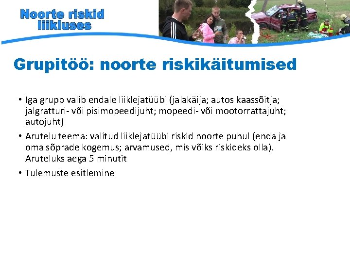 Grupitöö: noorte riskikäitumised • Iga grupp valib endale liiklejatüübi (jalakäija; autos kaassõitja; jalgratturi- või Grupitöö: noorte riskikäitumised • Iga grupp valib endale liiklejatüübi (jalakäija; autos kaassõitja; jalgratturi- või