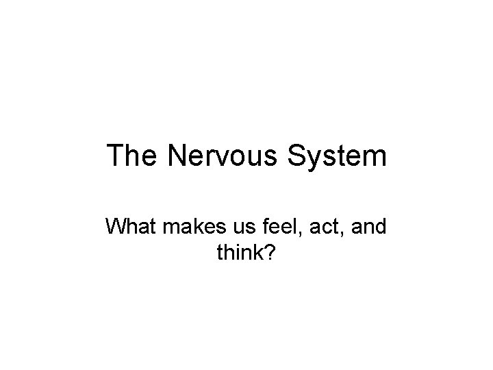 The Nervous System What makes us feel, act, and think? The Nervous System What makes us feel, act, and think?