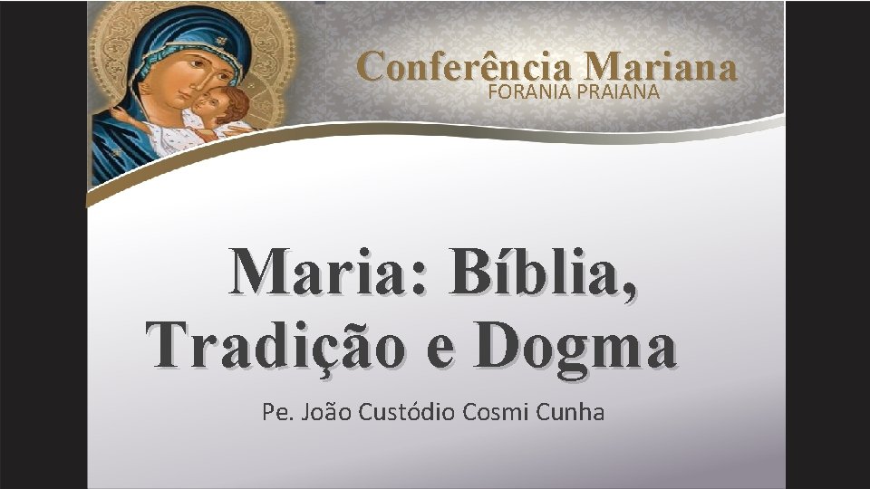 Conferência Mariana FORANIA PRAIANA Maria: Bíblia, Tradição e Dogma Pe. João Custódio Cosmi Cunha