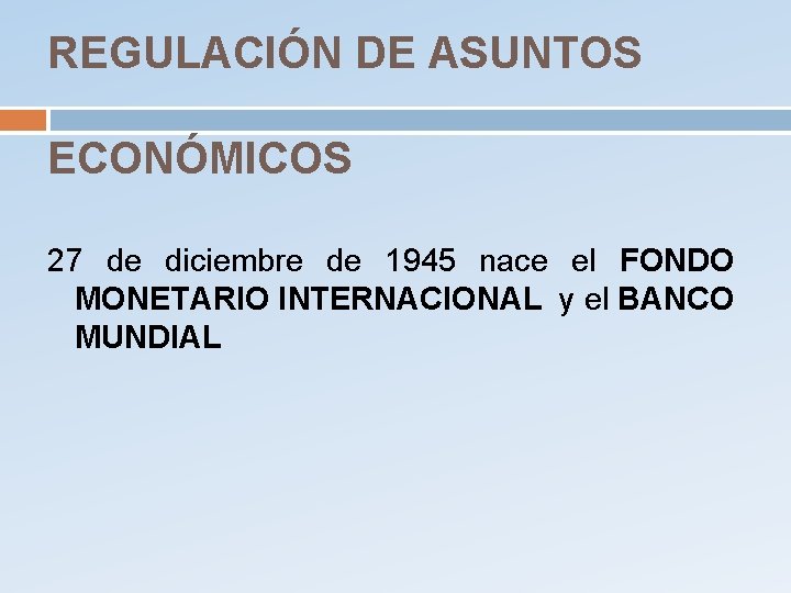 REGULACIÓN DE ASUNTOS ECONÓMICOS 27 de diciembre de 1945 nace el FONDO MONETARIO INTERNACIONAL