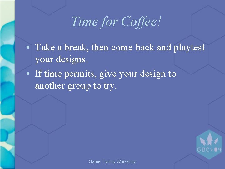 Time for Coffee! • Take a break, then come back and playtest your designs. Time for Coffee! • Take a break, then come back and playtest your designs.