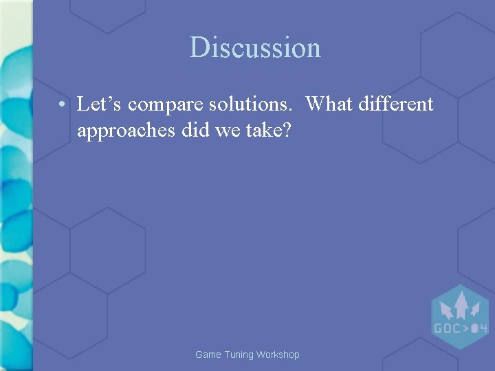 Discussion • Let’s compare solutions. What different approaches did we take? Game Tuning Workshop Discussion • Let’s compare solutions. What different approaches did we take? Game Tuning Workshop