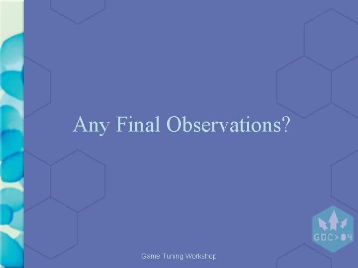 Any Final Observations? Game Tuning Workshop Any Final Observations? Game Tuning Workshop