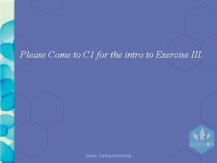 Please Come to C 1 for the intro to Exercise III. Game Tuning Workshop Please Come to C 1 for the intro to Exercise III. Game Tuning Workshop
