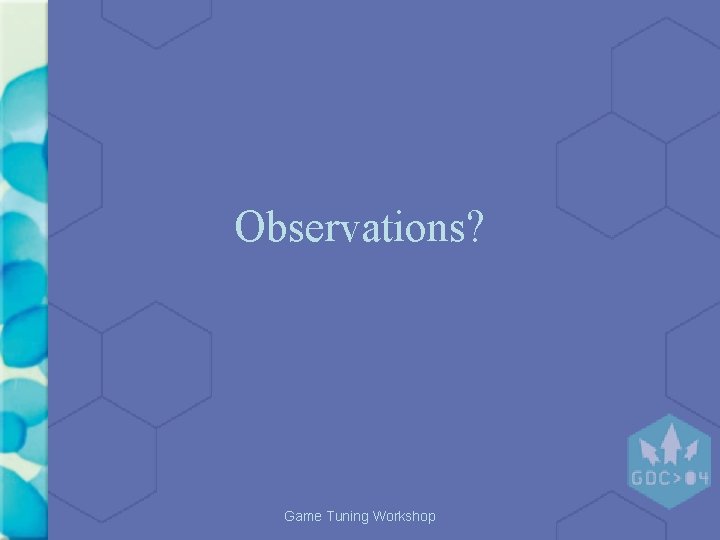 Observations? Game Tuning Workshop Observations? Game Tuning Workshop