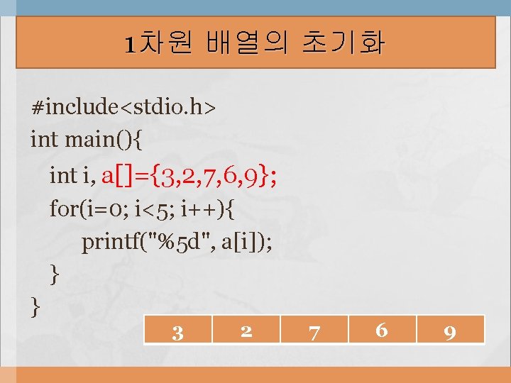 1차원 배열의 초기화 #include<stdio. h> int main(){ int i, a[]={3, 2, 7, 6, 9};